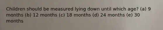 Children should be measured lying down until which age? (a) 9 months (b) 12 months (c) 18 months (d) 24 months (e) 30 months