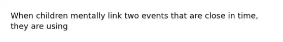 When children mentally link two events that are close in time, they are using