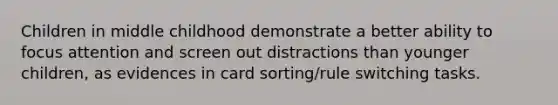 Children in middle childhood demonstrate a better ability to focus attention and screen out distractions than younger children, as evidences in card sorting/rule switching tasks.