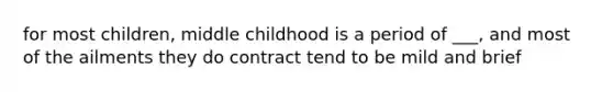 for most children, middle childhood is a period of ___, and most of the ailments they do contract tend to be mild and brief