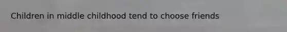 Children in middle childhood tend to choose friends
