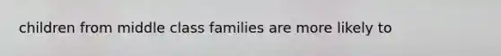 children from middle class families are more likely to