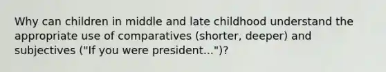 Why can children in middle and late childhood understand the appropriate use of comparatives (shorter, deeper) and subjectives ("If you were president...")?