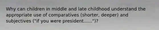 Why can children in middle and late childhood understand the appropriate use of comparatives (shorter, deeper) and subjectives ("if you were president......")?