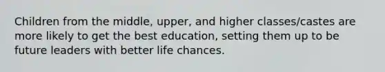 Children from the middle, upper, and higher classes/castes are more likely to get the best education, setting them up to be future leaders with better life chances.