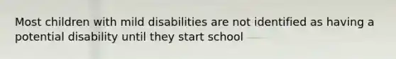 Most children with mild disabilities are not identified as having a potential disability until they start school