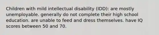 Children with mild intellectual disability (IDD): are mostly unemployable. generally do not complete their high school education. are unable to feed and dress themselves. have IQ scores between 50 and 70.