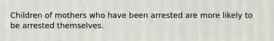 Children of mothers who have been arrested are more likely to be arrested themselves.