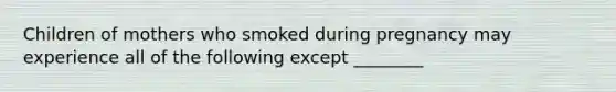 Children of mothers who smoked during pregnancy may experience all of the following except ________