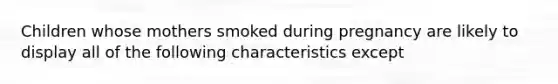 Children whose mothers smoked during pregnancy are likely to display all of the following characteristics except