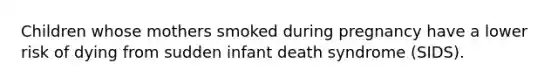 Children whose mothers smoked during pregnancy have a lower risk of dying from sudden infant death syndrome (SIDS).