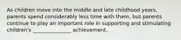 As children move into the middle and late childhood years, parents spend considerably less time with them, but parents continue to play an important role in supporting and stimulating children's _______________ achievement.