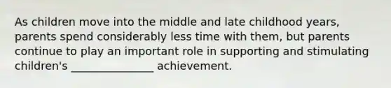 As children move into the middle and late childhood years, parents spend considerably less time with them, but parents continue to play an important role in supporting and stimulating children's _______________ achievement.