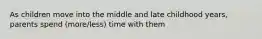 As children move into the middle and late childhood years, parents spend (more/less) time with them