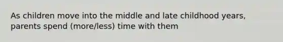 As children move into the middle and late childhood years, parents spend (more/less) time with them