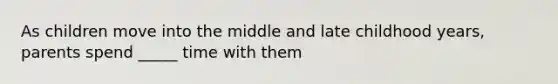 As children move into the middle and late childhood years, parents spend _____ time with them