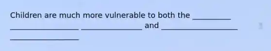 Children are much more vulnerable to both the __________ __________________ ________________ and ____________________ __________________