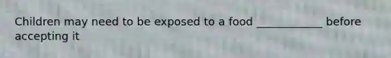 Children may need to be exposed to a food ____________ before accepting it