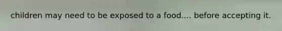 children may need to be exposed to a food.... before accepting it.