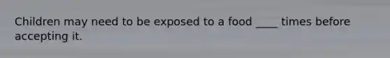 Children may need to be exposed to a food ____ times before accepting it.