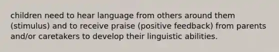 children need to hear language from others around them (stimulus) and to receive praise (positive feedback) from parents and/or caretakers to develop their linguistic abilities.