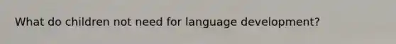 What do children not need for language development?