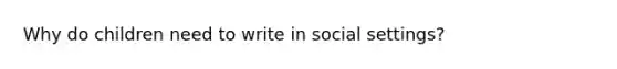 Why do children need to write in social settings?