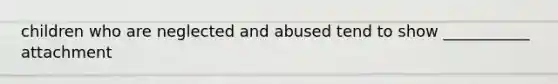 children who are neglected and abused tend to show ___________ attachment