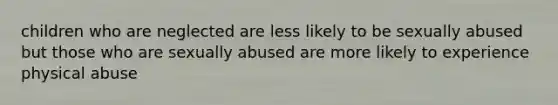 children who are neglected are less likely to be sexually abused but those who are sexually abused are more likely to experience physical abuse