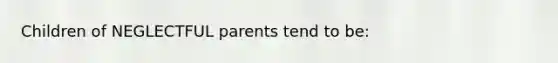 Children of NEGLECTFUL parents tend to be: