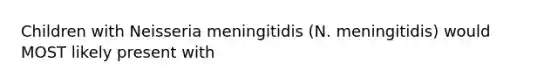 Children with Neisseria meningitidis (N. meningitidis) would MOST likely present with