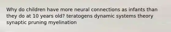 Why do children have more neural connections as infants than they do at 10 years old? teratogens dynamic systems theory synaptic pruning myelination