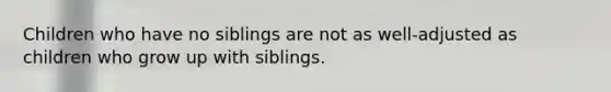 Children who have no siblings are not as well-adjusted as children who grow up with siblings.