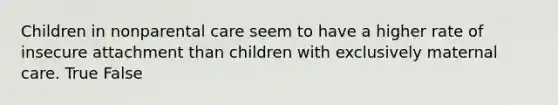 Children in nonparental care seem to have a higher rate of insecure attachment than children with exclusively maternal care. True False