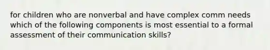 for children who are nonverbal and have complex comm needs which of the following components is most essential to a formal assessment of their communication skills?