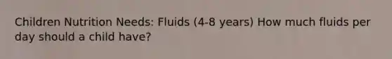 Children Nutrition Needs: Fluids (4-8 years) How much fluids per day should a child have?