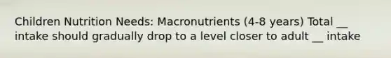 Children Nutrition Needs: Macronutrients (4-8 years) Total __ intake should gradually drop to a level closer to adult __ intake