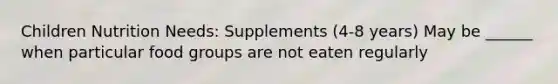 Children Nutrition Needs: Supplements (4-8 years) May be ______ when particular food groups are not eaten regularly