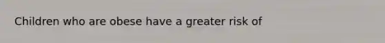 Children who are obese have a greater risk of
