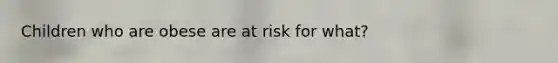 Children who are obese are at risk for what?