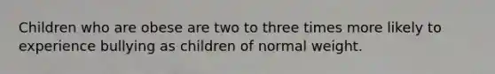 Children who are obese are two to three times more likely to experience bullying as children of normal weight.