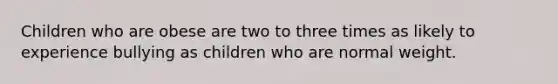 Children who are obese are two to three times as likely to experience bullying as children who are normal weight.