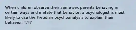 When children observe their same-sex parents behaving in certain ways and imitate that behavior, a psychologist is most likely to use the Freudian psychoanalysis to explain their behavior. T/F?