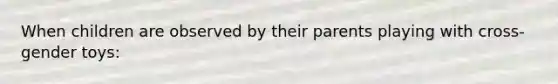 When children are observed by their parents playing with cross-gender toys: