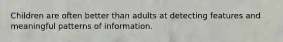 Children are often better than adults at detecting features and meaningful patterns of information.