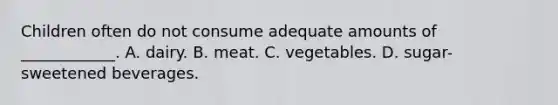 Children often do not consume adequate amounts of ____________. A. dairy. B. meat. C. vegetables. D. sugar-sweetened beverages.