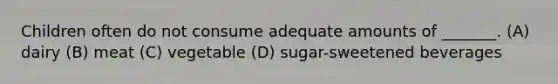 Children often do not consume adequate amounts of _______. (A) dairy (B) meat (C) vegetable (D) sugar-sweetened beverages