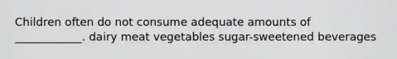 Children often do not consume adequate amounts of ____________. dairy meat vegetables sugar-sweetened beverages