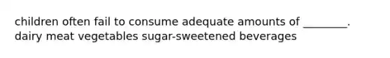 children often fail to consume adequate amounts of ________. dairy meat vegetables sugar-sweetened beverages