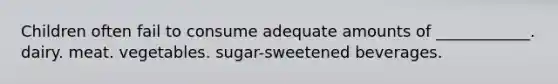 Children often fail to consume adequate amounts of ____________. dairy. meat. vegetables. sugar-sweetened beverages.